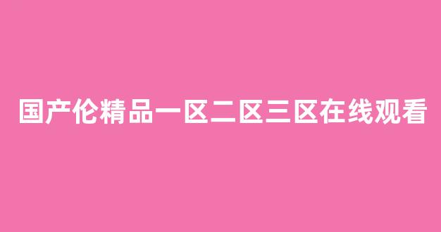 国产伦精品一区二区三区在线观看